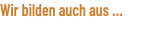 Wir bilden auch aus ...