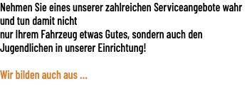 Nehmen Sie eines unserer zahlreichen Serviceangebote wahr und tun damit nicht  nur Ihrem Fahrzeug etwas Gutes, sondern auch den Jugendlichen in unserer Einrichtung! Wir bilden auch aus ... 